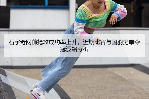 石宇奇网前抢攻成功率上升，近期比赛与国羽男单夺冠逻辑分析