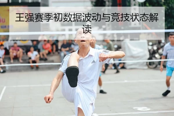 王强赛季初数据波动与竞技状态解读