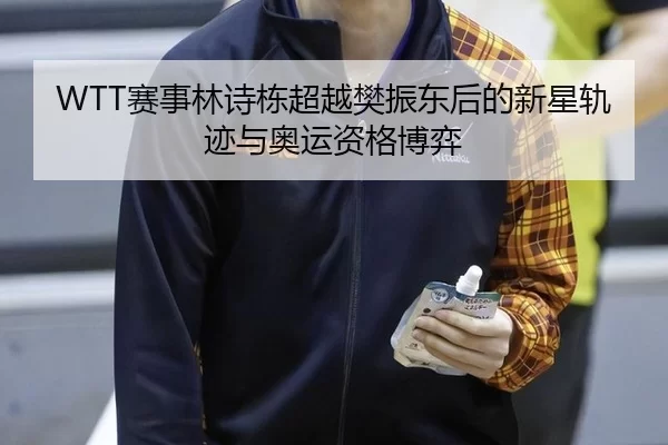 WTT赛事林诗栋超越樊振东后的新星轨迹与奥运资格博弈