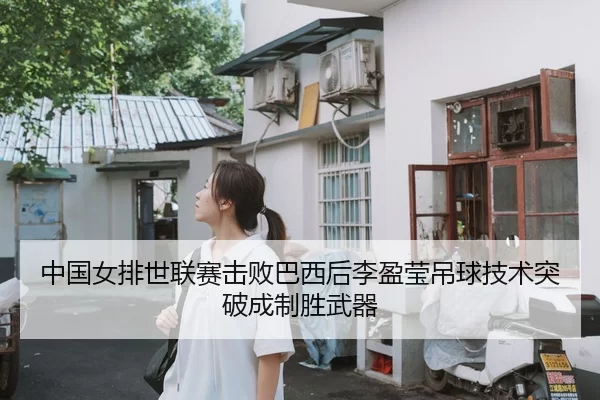 中国女排世联赛击败巴西后李盈莹吊球技术突破成制胜武器
