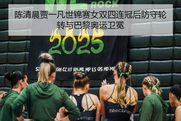 陈清晨贾一凡世锦赛女双四连冠后防守轮转与巴黎奥运卫冕